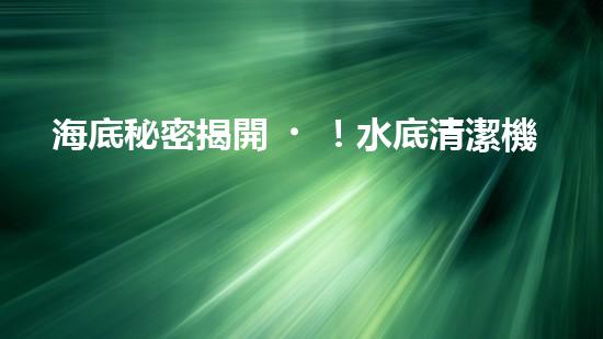海底秘密揭開！水底清潔機器人：究竟是誰在守護著海洋的美麗？